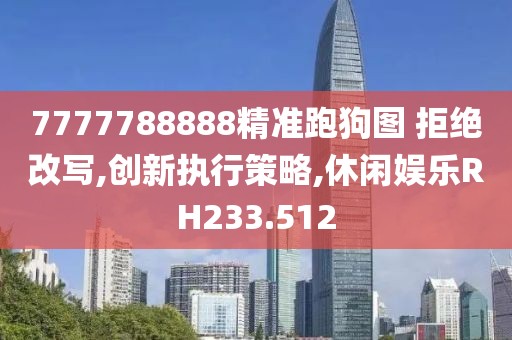 7777788888精準跑狗圖 拒絕改寫,創(chuàng)新執(zhí)行策略,休閑娛樂RH233.512