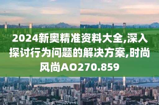 2024新奧精準(zhǔn)資料大全,深入探討行為問題的解決方案,時(shí)尚風(fēng)尚AO270.859