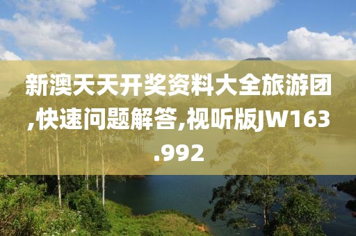 新澳天天開獎資料大全旅游團(tuán),快速問題解答,視聽版JW163.992