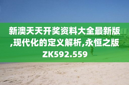 新澳天天開獎資料大全最新版,現(xiàn)代化的定義解析,永恒之版ZK592.559