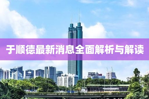 于順德最新消息全面解析與解讀