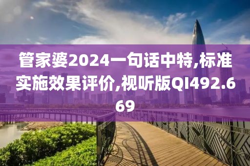 管家婆2024一句話中特,標(biāo)準(zhǔn)實施效果評價,視聽版QI492.669