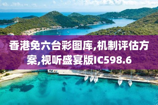 香港免六臺彩圖庫,機制評估方案,視聽盛宴版IC598.6