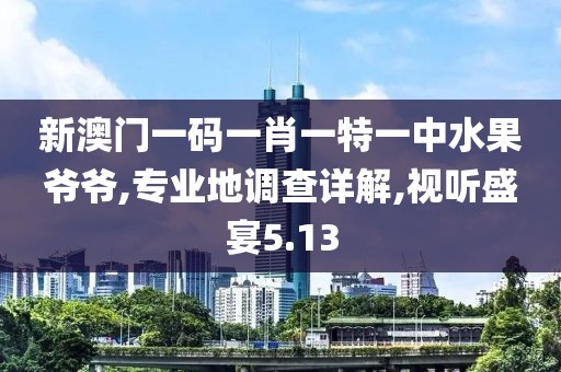 新澳門一碼一肖一特一中水果爺爺,專業(yè)地調(diào)查詳解,視聽盛宴5.13