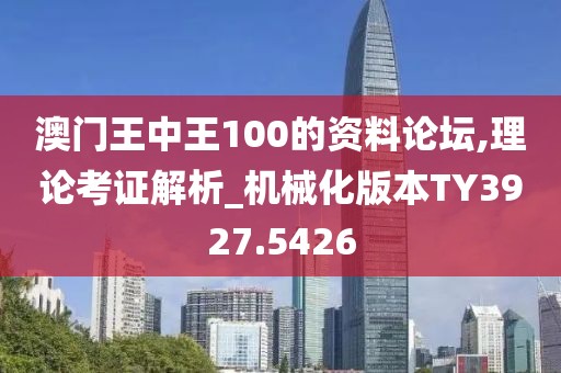 澳門王中王100的資料論壇,理論考證解析_機(jī)械化版本TY3927.5426