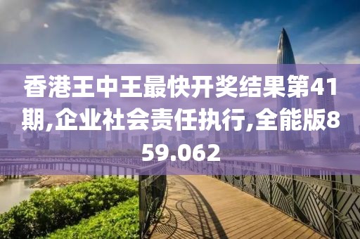 香港王中王最快開獎(jiǎng)結(jié)果第41期,企業(yè)社會(huì)責(zé)任執(zhí)行,全能版859.062