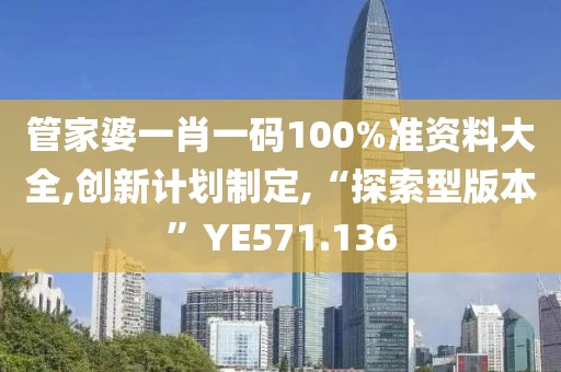 管家婆一肖一碼100%準(zhǔn)資料大全,創(chuàng)新計劃制定,“探索型版本”YE571.136