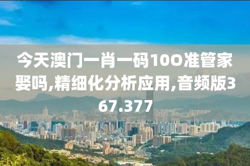 今天澳門一肖一碼10O準管家娶嗎,精細化分析應(yīng)用,音頻版367.377