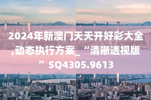 2024年新澳門天天開好彩大全,動態(tài)執(zhí)行方案_“清晰透視版”SQ4305.9613