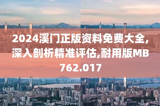 2024溪門正版資料免費(fèi)大全,深入剖析精準(zhǔn)評估,耐用版MB762.017