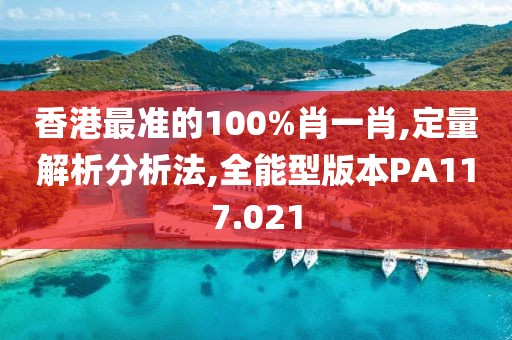 香港最準的100%肖一肖,定量解析分析法,全能型版本PA117.021