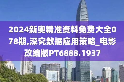 2024新奧精準(zhǔn)資料免費(fèi)大全078期,深究數(shù)據(jù)應(yīng)用策略_電影改編版PT6888.1937