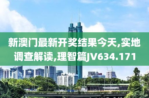 新澳門(mén)最新開(kāi)獎(jiǎng)結(jié)果今天,實(shí)地調(diào)查解讀,理智篇JV634.171