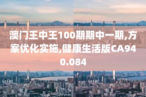 澳門王中王100期期中一期,方案優(yōu)化實施,健康生活版CA940.084