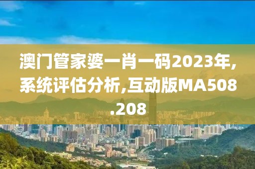 澳門管家婆一肖一碼2023年,系統(tǒng)評估分析,互動版MA508.208