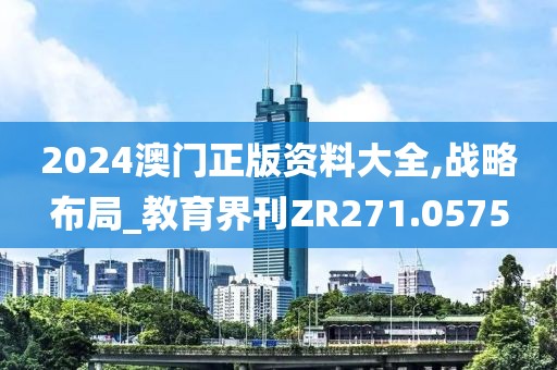 2024澳門(mén)正版資料大全,戰(zhàn)略布局_教育界刊ZR271.0575