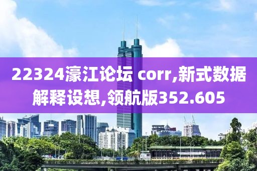 22324濠江論壇 corr,新式數(shù)據(jù)解釋設(shè)想,領(lǐng)航版352.605