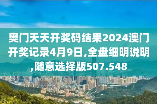 奧門天天開獎碼結(jié)果2024澳門開獎記錄4月9日,全盤細(xì)明說明,隨意選擇版507.548