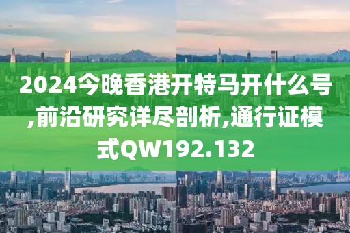 2024今晚香港開特馬開什么號,前沿研究詳盡剖析,通行證模式QW192.132