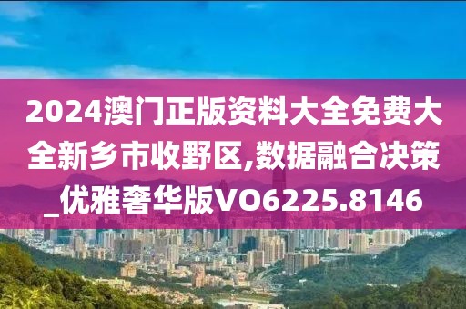 2024澳門正版資料大全免費(fèi)大全新鄉(xiāng)市收野區(qū),數(shù)據(jù)融合決策_(dá)優(yōu)雅奢華版VO6225.8146