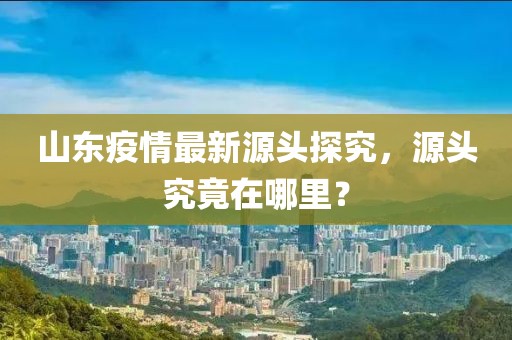 山東疫情最新源頭探究，源頭究竟在哪里？