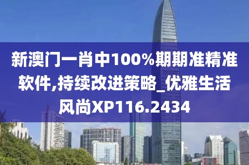 新澳門一肖中100%期期準精準軟件,持續(xù)改進策略_優(yōu)雅生活風尚XP116.2434