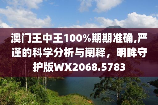 澳門王中王100%期期準(zhǔn)確,嚴(yán)謹(jǐn)?shù)目茖W(xué)分析與闡釋，明眸守護(hù)版WX2068.5783