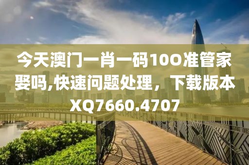 今天澳門一肖一碼10O準(zhǔn)管家娶嗎,快速問題處理，下載版本XQ7660.4707