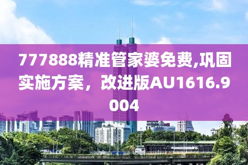 777888精準(zhǔn)管家婆免費(fèi),鞏固實施方案，改進(jìn)版AU1616.9004