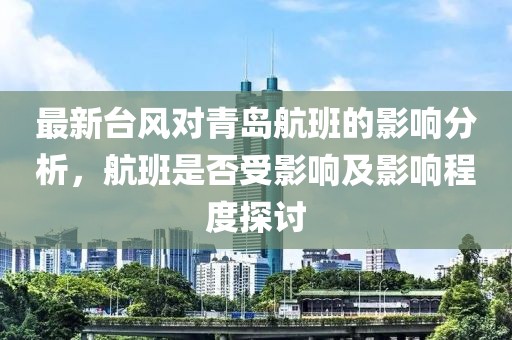 最新臺風(fēng)對青島航班的影響分析，航班是否受影響及影響程度探討