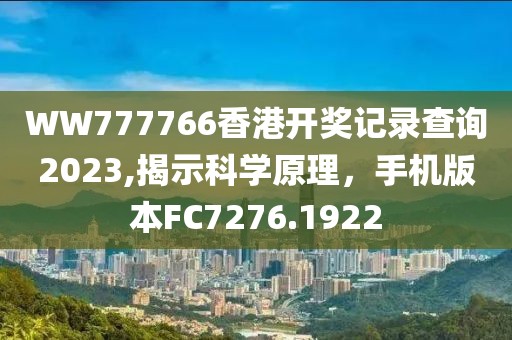 WW777766香港開(kāi)獎(jiǎng)記錄查詢(xún)2023,揭示科學(xué)原理，手機(jī)版本FC7276.1922