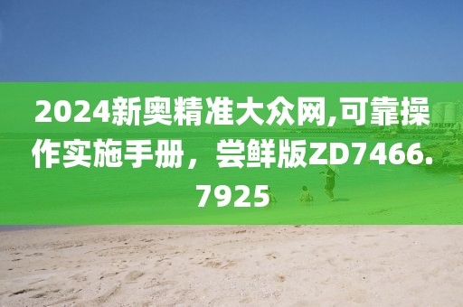 2024新奧精準(zhǔn)大眾網(wǎng),可靠操作實(shí)施手冊(cè)，嘗鮮版ZD7466.7925