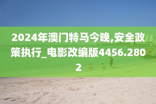 2024年澳門特馬今晚,安全政策執(zhí)行_電影改編版4456.2802