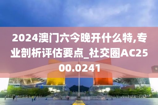 2024澳門六今晚開(kāi)什么特,專業(yè)剖析評(píng)估要點(diǎn)_社交圈AC2500.0241