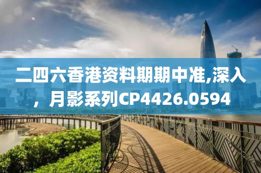 二四六香港資料期期中準(zhǔn),深入，月影系列CP4426.0594