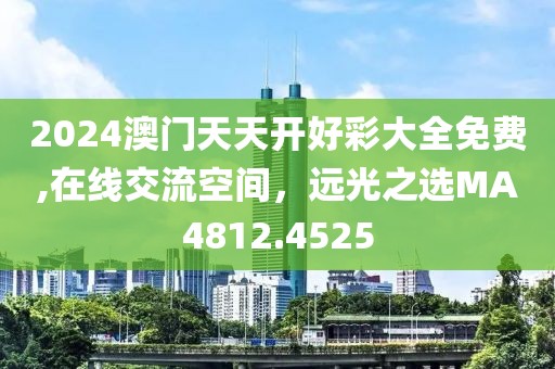 2024澳門天天開好彩大全免費(fèi),在線交流空間，遠(yuǎn)光之選MA4812.4525