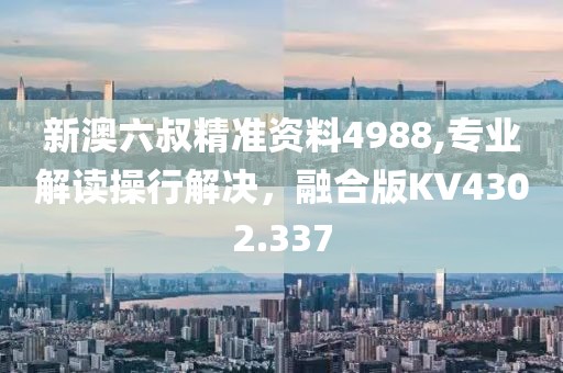 新澳六叔精準(zhǔn)資料4988,專業(yè)解讀操行解決，融合版KV4302.337