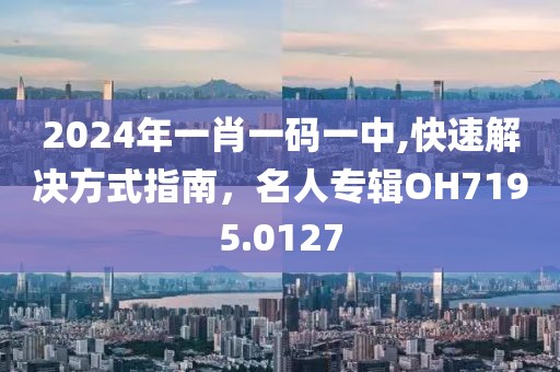 2024年一肖一碼一中,快速解決方式指南，名人專輯OH7195.0127