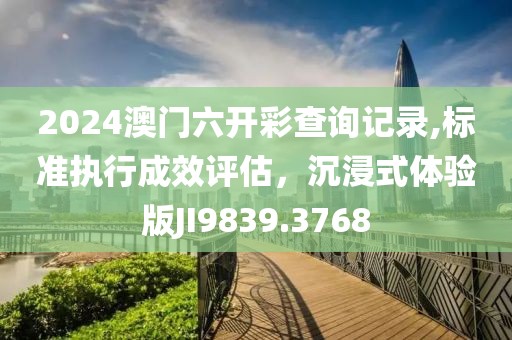 2024澳門六開彩查詢記錄,標準執(zhí)行成效評估，沉浸式體驗版JI9839.3768