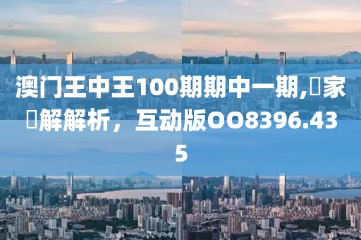 澳門王中王100期期中一期,專家見解解析，互動版OO8396.435