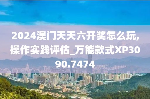 2024澳門天天六開獎怎么玩,操作實(shí)踐評估_萬能款式XP3090.7474