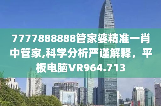 7777888888管家婆精準(zhǔn)一肖中管家,科學(xué)分析嚴(yán)謹(jǐn)解釋，平板電腦VR964.713