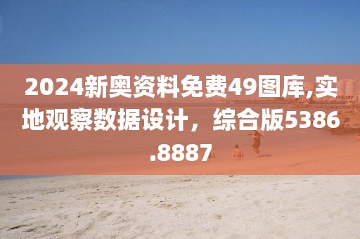 2024新奧資料免費(fèi)49圖庫,實(shí)地觀察數(shù)據(jù)設(shè)計(jì)，綜合版5386.8887