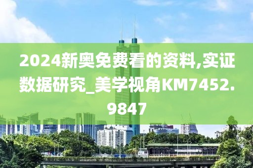 2024新奧免費看的資料,實證數(shù)據(jù)研究_美學(xué)視角KM7452.9847