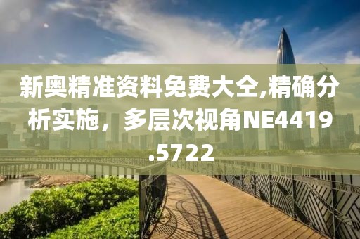 新奧精準(zhǔn)資料免費(fèi)大仝,精確分析實(shí)施，多層次視角NE4419.5722