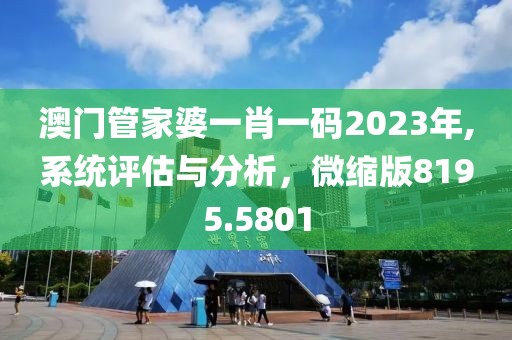 澳門管家婆一肖一碼2023年,系統(tǒng)評(píng)估與分析，微縮版8195.5801