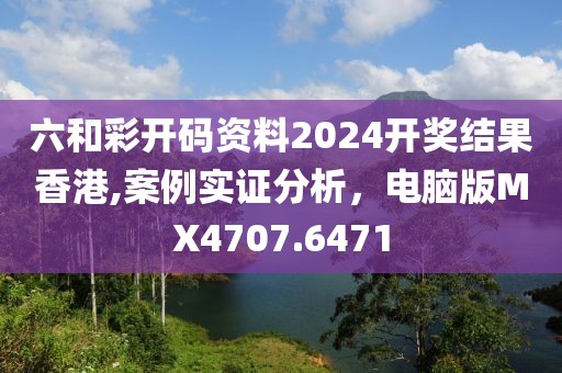 六和彩開(kāi)碼資料2024開(kāi)獎(jiǎng)結(jié)果香港,案例實(shí)證分析，電腦版MX4707.6471