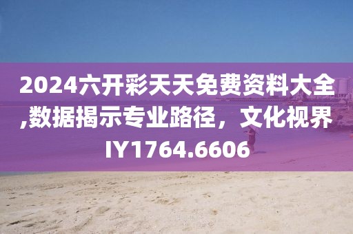 2024六開彩天天免費資料大全,數(shù)據(jù)揭示專業(yè)路徑，文化視界IY1764.6606