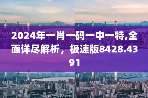 2024年一肖一碼一中一特,全面詳盡解析，極速版8428.4391