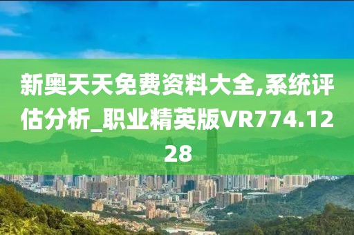 新奧天天免費(fèi)資料大全,系統(tǒng)評估分析_職業(yè)精英版VR774.1228